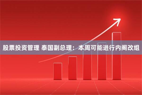 股票投资管理 泰国副总理：本周可能进行内阁改组