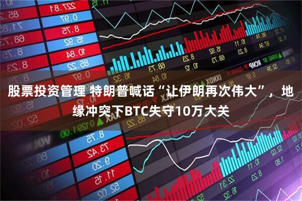 股票投资管理 特朗普喊话“让伊朗再次伟大”，地缘冲突下BTC失守10万大关