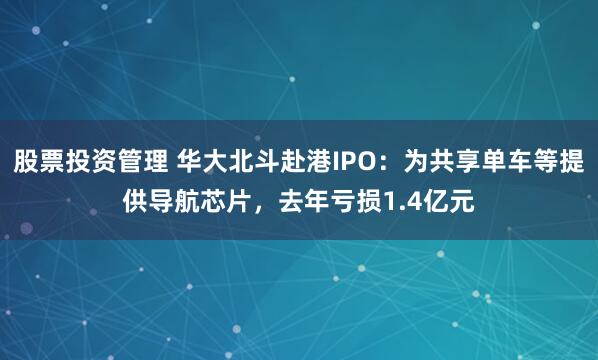 股票投资管理 华大北斗赴港IPO：为共享单车等提供导航芯片，去年亏损1.4亿元
