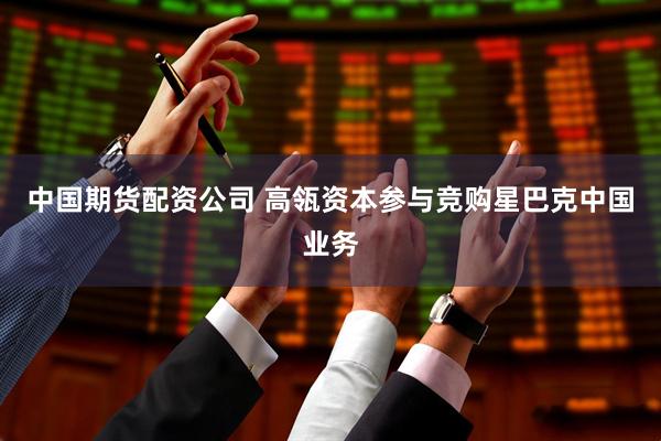中国期货配资公司 高瓴资本参与竞购星巴克中国业务