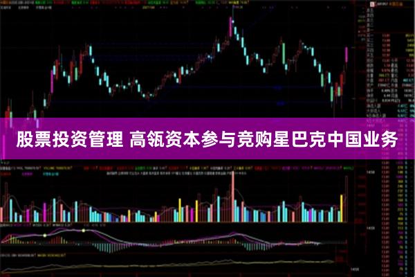 股票投资管理 高瓴资本参与竞购星巴克中国业务