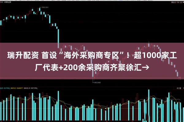 瑞升配资 首设“海外采购商专区”！超1000家工厂代表+200余采购商齐聚徐汇→