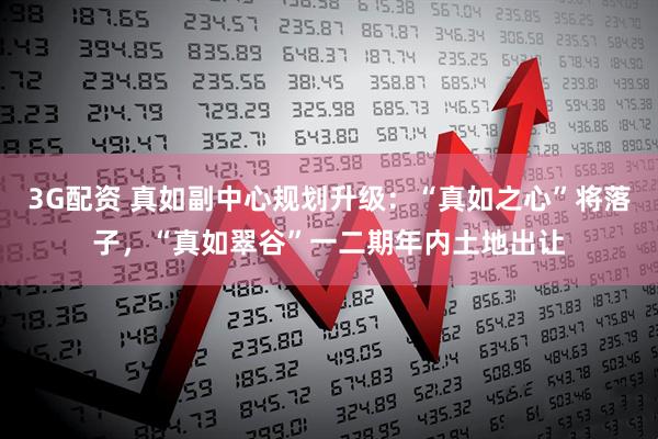 3G配资 真如副中心规划升级：“真如之心”将落子，“真如翠谷”一二期年内土地出让