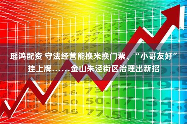 瑶鸿配资 守法经营能换米换门票、“小哥友好”挂上牌……金山朱泾街区治理出新招