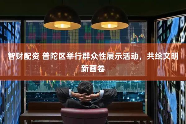 智财配资 普陀区举行群众性展示活动，共绘文明新画卷