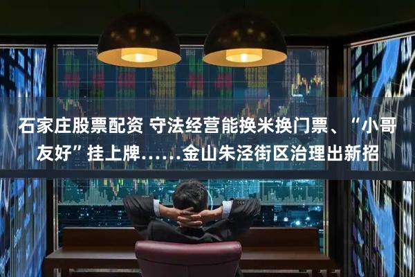 石家庄股票配资 守法经营能换米换门票、“小哥友好”挂上牌……金山朱泾街区治理出新招