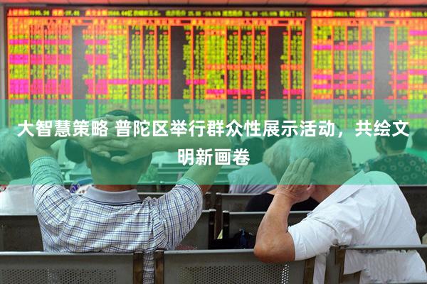大智慧策略 普陀区举行群众性展示活动，共绘文明新画卷