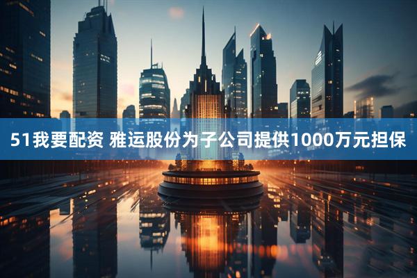 51我要配资 雅运股份为子公司提供1000万元担保