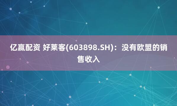 亿赢配资 好莱客(603898.SH)：没有欧盟的销售收入