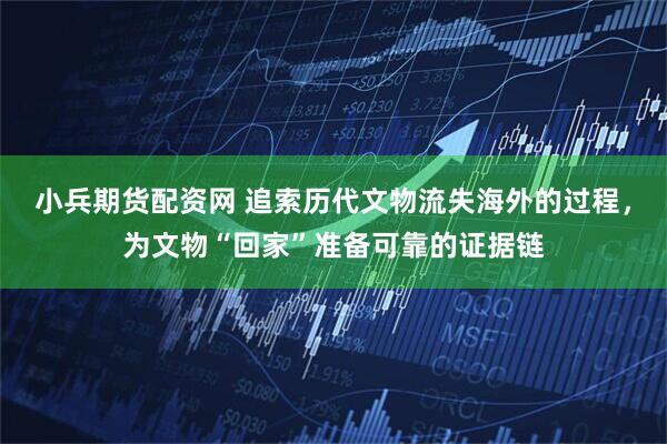 小兵期货配资网 追索历代文物流失海外的过程，为文物“回家”准备可靠的证据链