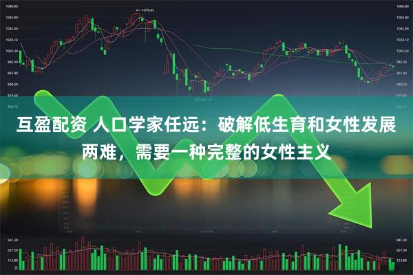 互盈配资 人口学家任远：破解低生育和女性发展两难，需要一种完整的女性主义