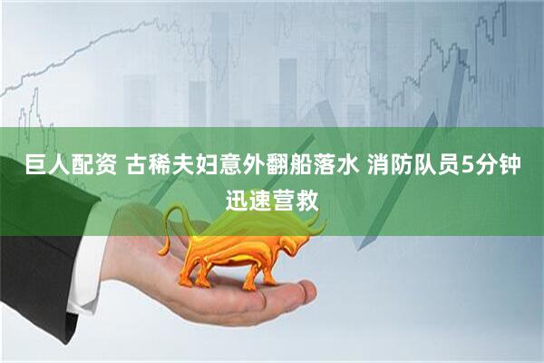 巨人配资 古稀夫妇意外翻船落水 消防队员5分钟迅速营救