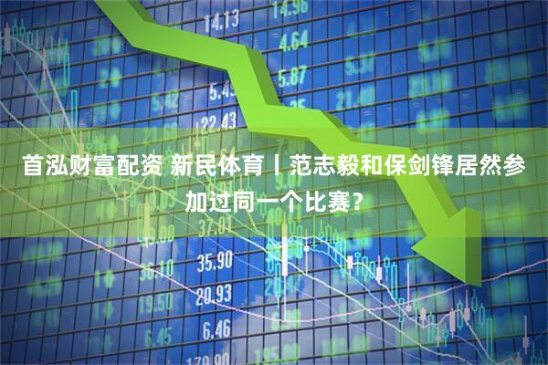 首泓财富配资 新民体育丨范志毅和保剑锋居然参加过同一个比赛？