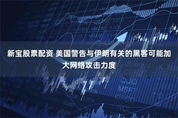 新宝股票配资 美国警告与伊朗有关的黑客可能加大网络攻击力度
