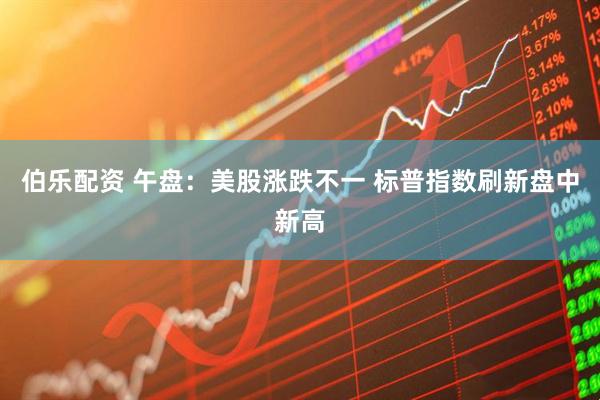 伯乐配资 午盘：美股涨跌不一 标普指数刷新盘中新高