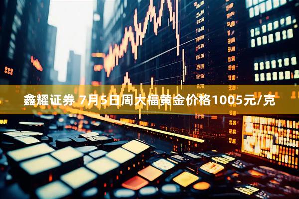 鑫耀证券 7月5日周大福黄金价格1005元/克