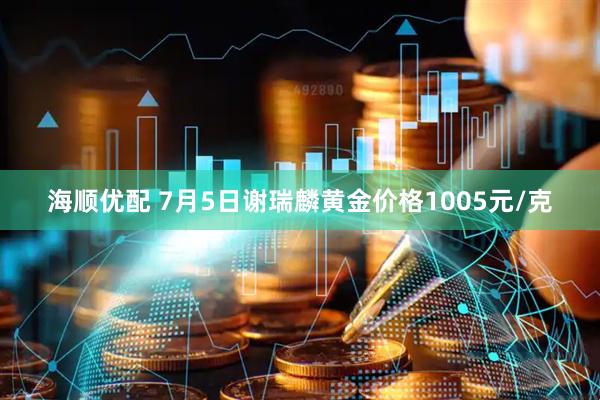 海顺优配 7月5日谢瑞麟黄金价格1005元/克