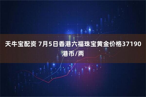 天牛宝配资 7月5日香港六福珠宝黄金价格37190港币/两