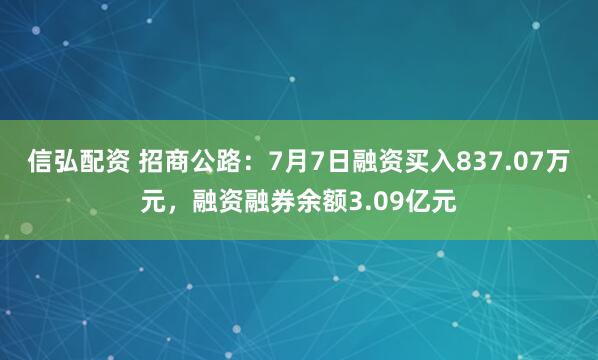 信弘配资 招商公路：7月7日融资买入837.07万元，融资融券余额3.09亿元