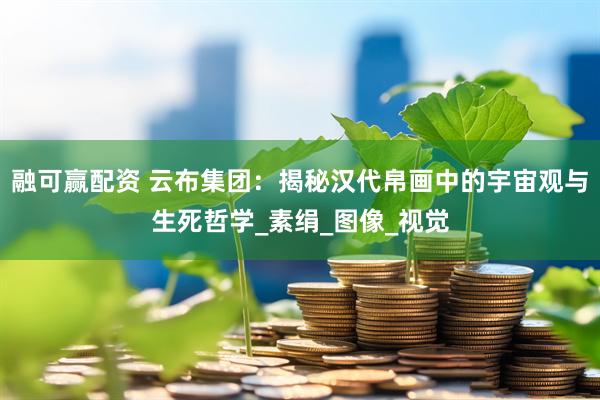 融可赢配资 云布集团：揭秘汉代帛画中的宇宙观与生死哲学_素绢_图像_视觉