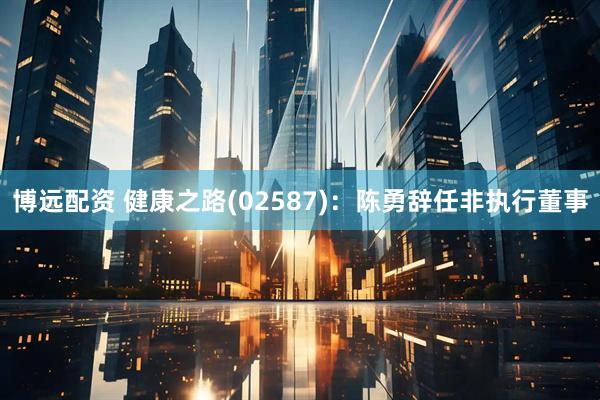 博远配资 健康之路(02587)：陈勇辞任非执行董事