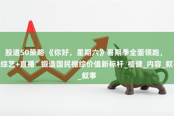 股道50策略 《你好，星期六》暑期季全面领跑， “综艺+直播”锻造国民棚综价值新标杆_檀健_内容_叙事