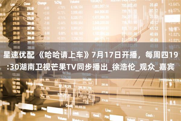 星速优配 《哈哈请上车》7月17日开播，每周四19:30湖南卫视芒果TV同步播出_徐浩伦_观众_嘉宾