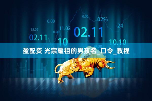 盈配资 光宗耀祖的男孩名_口令_教程