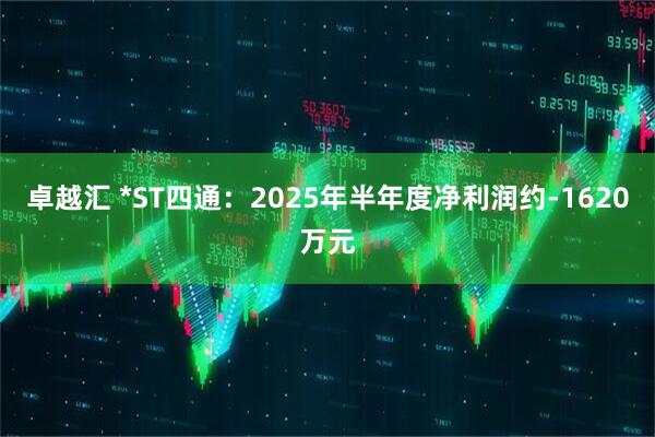 卓越汇 *ST四通：2025年半年度净利润约-1620万元