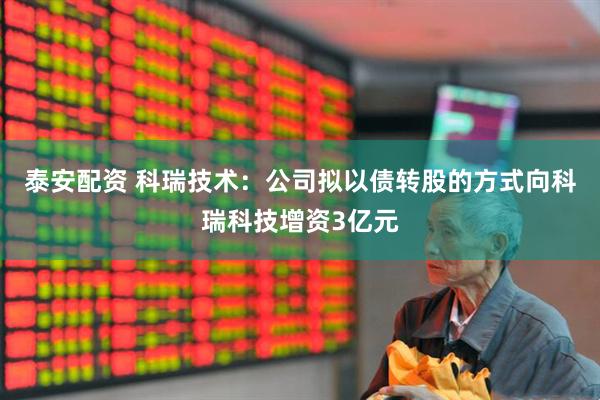 泰安配资 科瑞技术：公司拟以债转股的方式向科瑞科技增资3亿元
