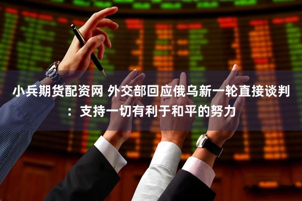 小兵期货配资网 外交部回应俄乌新一轮直接谈判：支持一切有利于和平的努力
