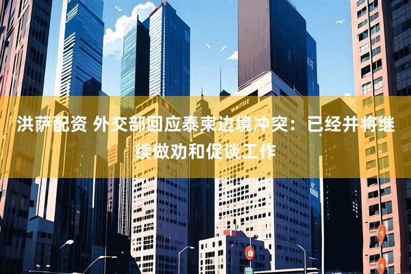 洪萨配资 外交部回应泰柬边境冲突：已经并将继续做劝和促谈工作