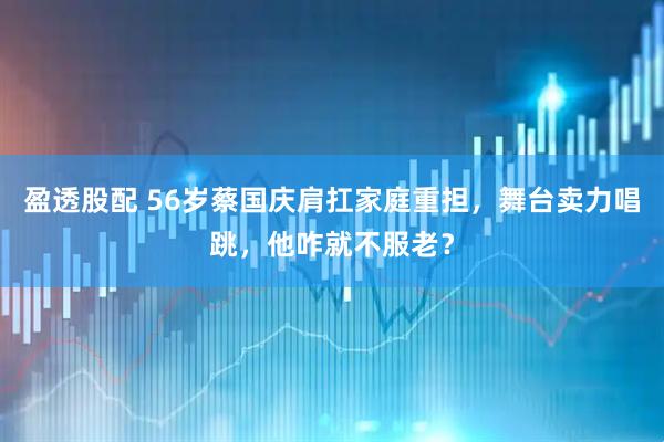 盈透股配 56岁蔡国庆肩扛家庭重担，舞台卖力唱跳，他咋就不服老？