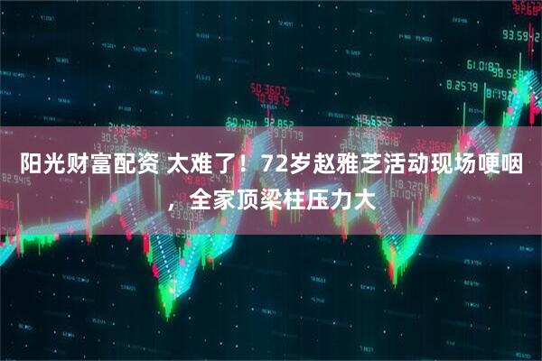 阳光财富配资 太难了！72岁赵雅芝活动现场哽咽，全家顶梁柱压力大