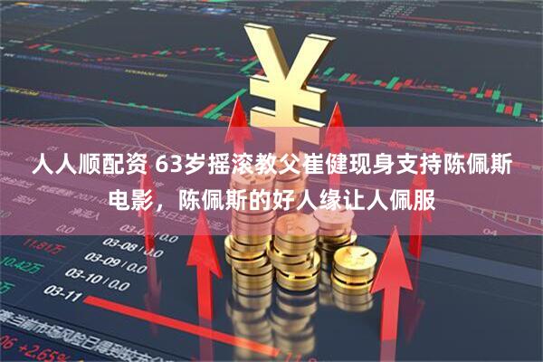 人人顺配资 63岁摇滚教父崔健现身支持陈佩斯电影，陈佩斯的好人缘让人佩服