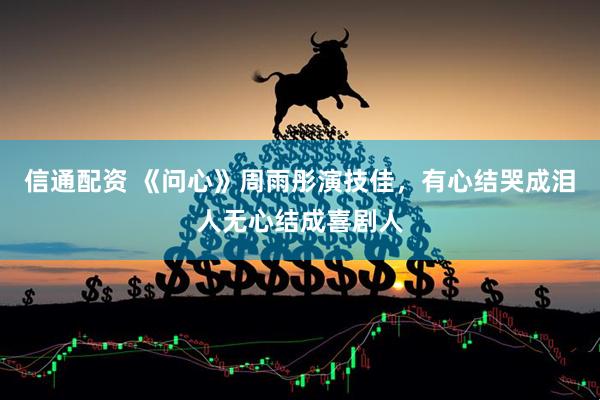 信通配资 《问心》周雨彤演技佳，有心结哭成泪人无心结成喜剧人