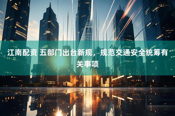 江南配资 五部门出台新规，规范交通安全统筹有关事项
