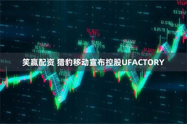 笑赢配资 猎豹移动宣布控股UFACTORY
