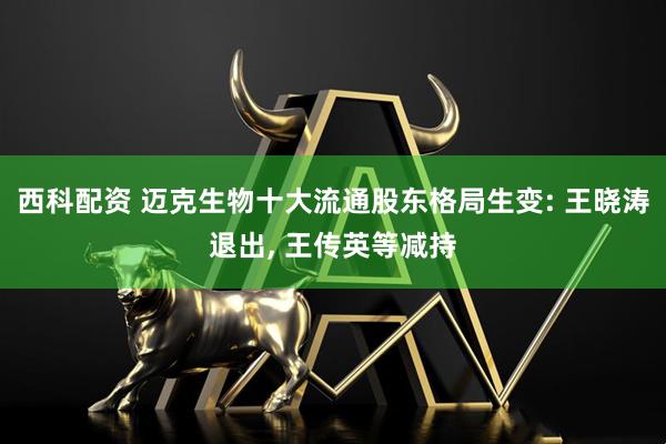 西科配资 迈克生物十大流通股东格局生变: 王晓涛退出, 王传英等减持