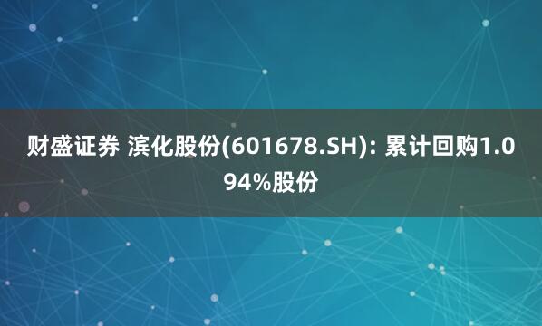 财盛证券 滨化股份(601678.SH): 累计回购1.094%股份