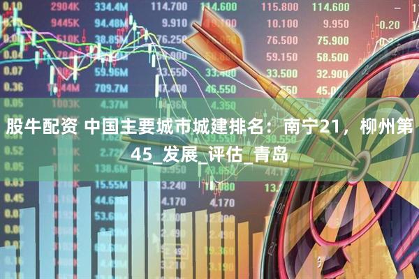 股牛配资 中国主要城市城建排名：南宁21，柳州第45_发展_评估_青岛