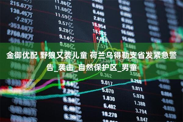 金御优配 野狼又袭儿童 荷兰乌得勒支省发紧急警告_袭击_自然保护区_男童