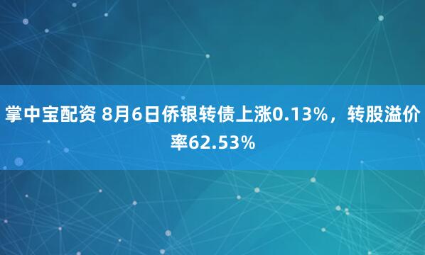 掌中宝配资 8月6日侨银转债上涨0.13%，转股溢价率62.53%