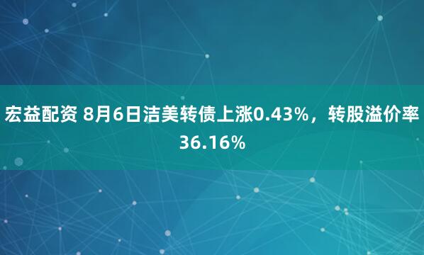 宏益配资 8月6日洁美转债上涨0.43%，转股溢价率36.16%