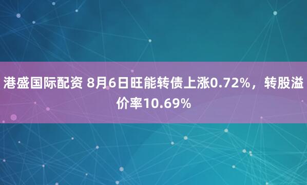 港盛国际配资 8月6日旺能转债上涨0.72%，转股溢价率10.69%