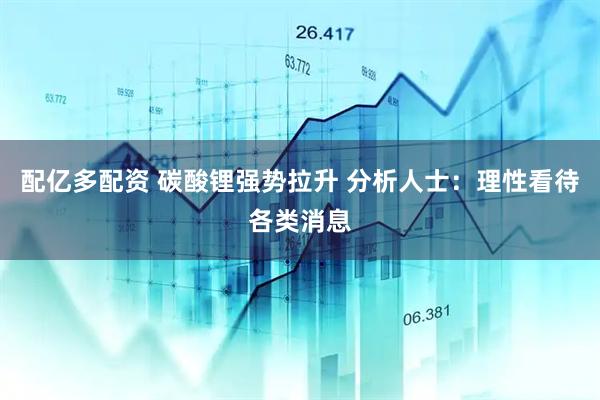 配亿多配资 碳酸锂强势拉升 分析人士：理性看待各类消息
