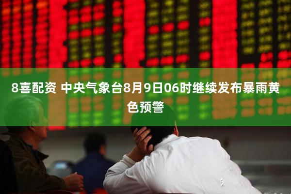 8喜配资 中央气象台8月9日06时继续发布暴雨黄色预警