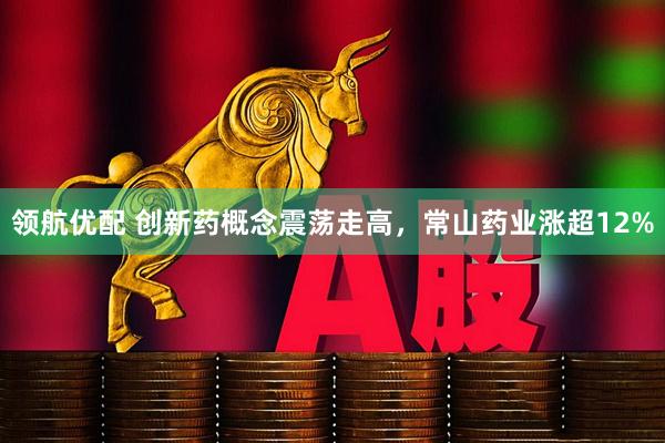 领航优配 创新药概念震荡走高，常山药业涨超12%