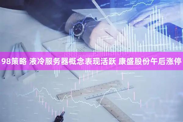 98策略 液冷服务器概念表现活跃 康盛股份午后涨停