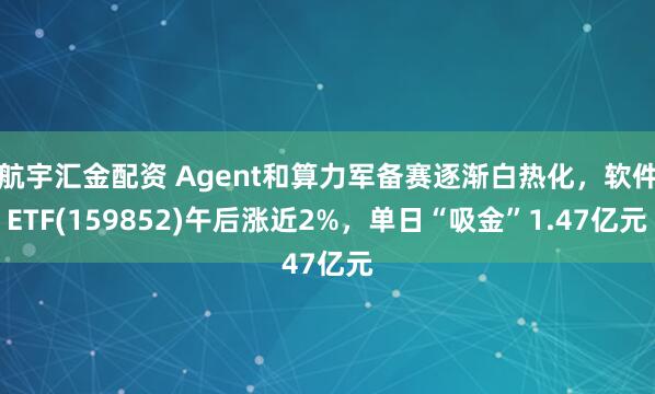 航宇汇金配资 Agent和算力军备赛逐渐白热化，软件ETF(159852)午后涨近2%，单日“吸金”1.47亿元